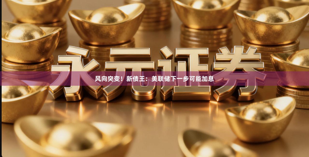 风向突变！新债王：美联储下一步可能加息